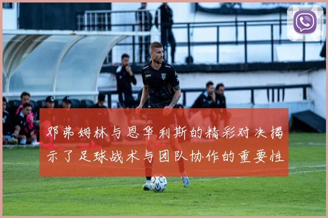 邓弗姆林与恩华利斯的精彩对决揭示了足球战术与团队协作的重要性