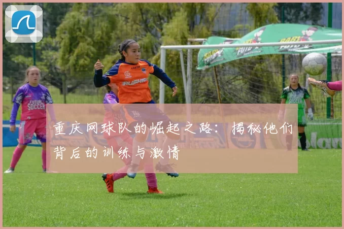 重庆网球队的崛起之路：揭秘他们背后的训练与激情