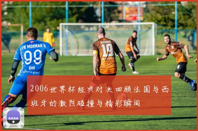 2006世界杯经典对决回顾法国与西班牙的激烈碰撞与精彩瞬间