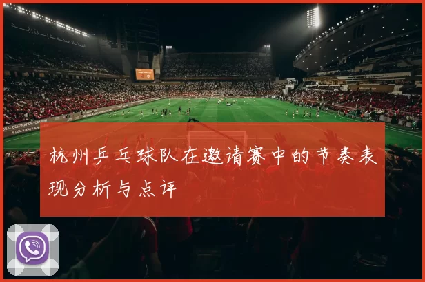 杭州乒乓球队在邀请赛中的节奏表现分析与点评