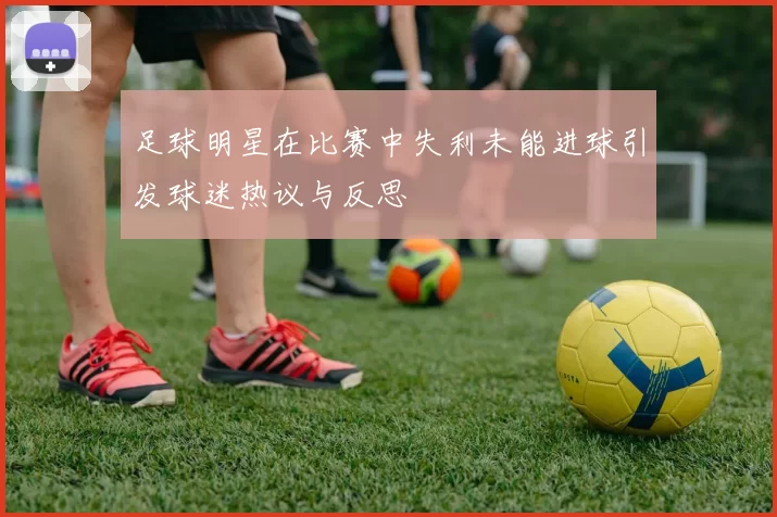 足球明星在比赛中失利未能进球引发球迷热议与反思