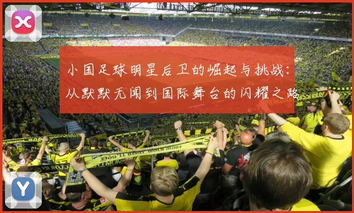 小国足球明星后卫的崛起与挑战：从默默无闻到国际舞台的闪耀之路