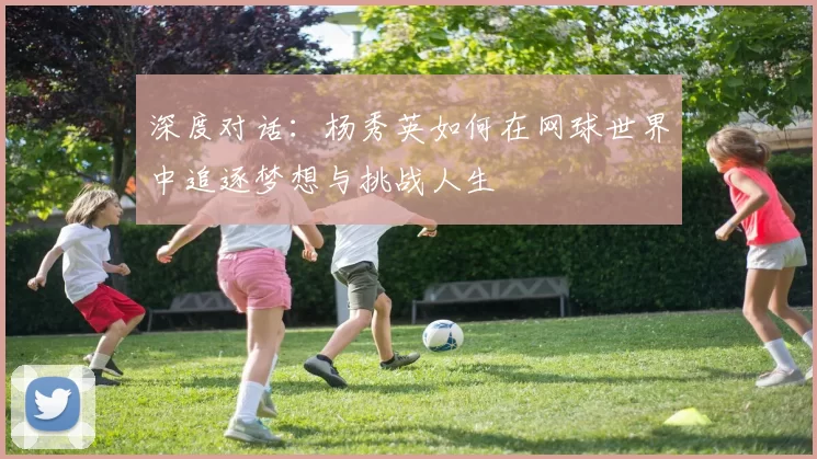 深度对话：杨秀英如何在网球世界中追逐梦想与挑战人生