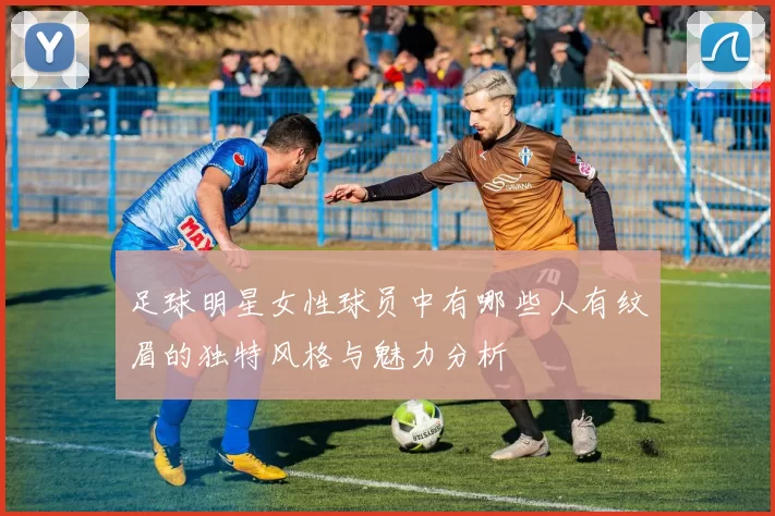 足球明星女性球员中有哪些人有纹眉的独特风格与魅力分析