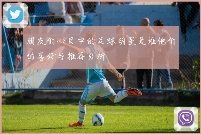 朋友们心目中的足球明星是谁他们的喜好与推荐分析
