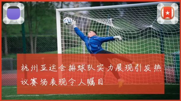 杭州亚运会排球队实力展现引发热议赛场表现令人瞩目