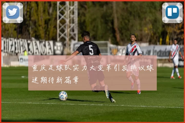 重庆足球队实力大变革引发热议球迷期待新篇章
