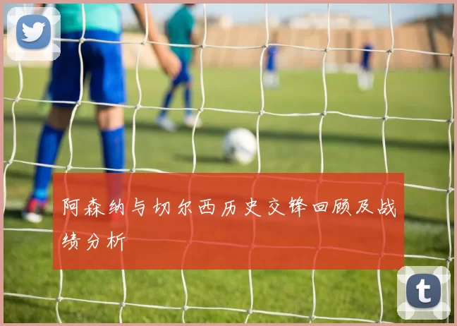 阿森纳与切尔西历史交锋回顾及战绩分析