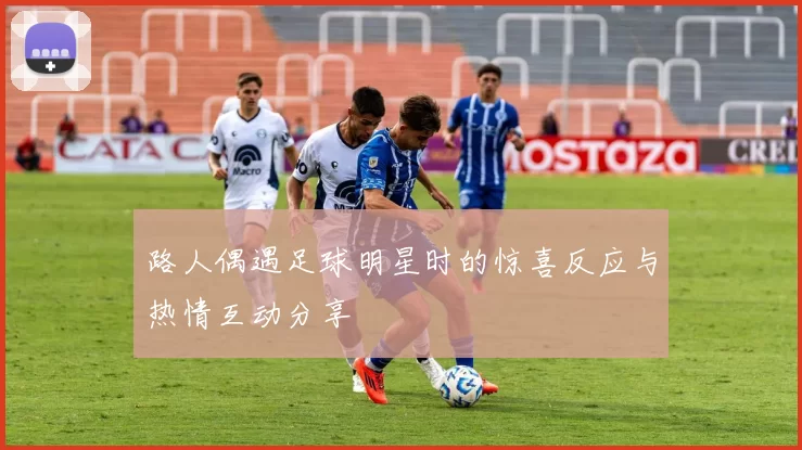 路人偶遇足球明星时的惊喜反应与热情互动分享