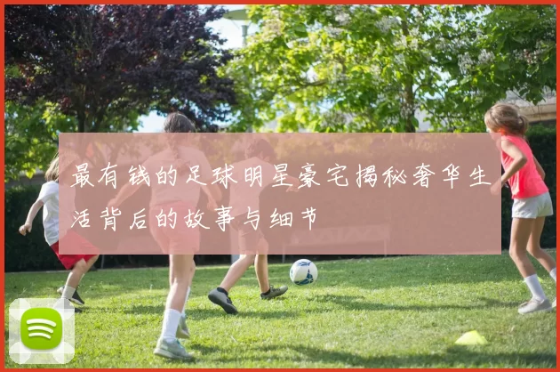 最有钱的足球明星豪宅揭秘奢华生活背后的故事与细节