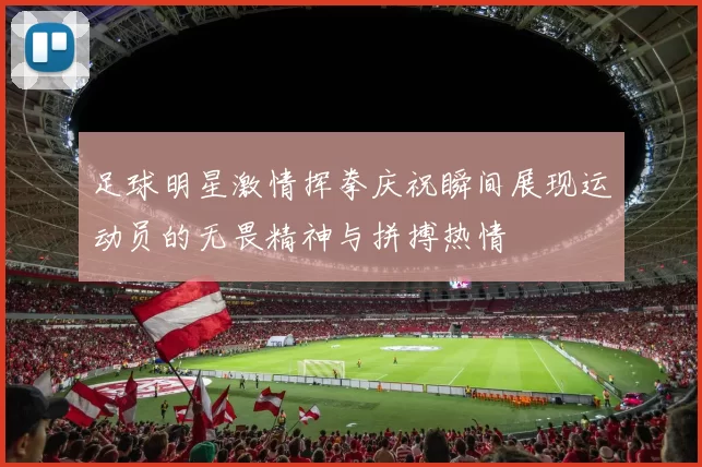 足球明星激情挥拳庆祝瞬间展现运动员的无畏精神与拼搏热情