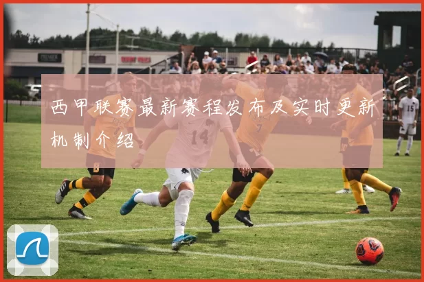 西甲联赛最新赛程发布及实时更新机制介绍