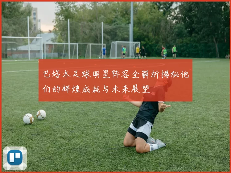 巴塔木足球明星阵容全解析揭秘他们的辉煌成就与未来展望