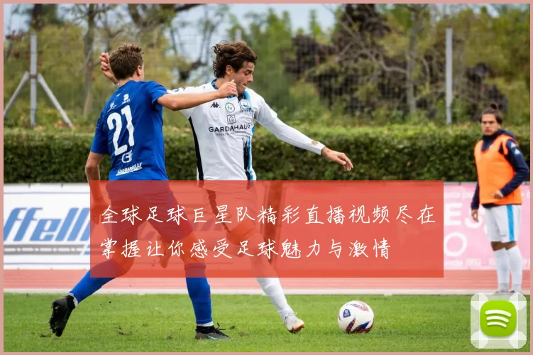 全球足球巨星队精彩直播视频尽在掌握让你感受足球魅力与激情
