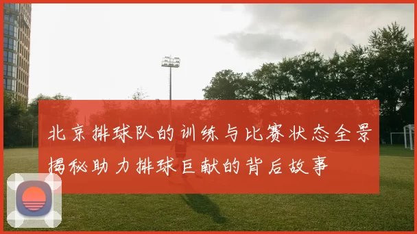 北京排球队的训练与比赛状态全景揭秘助力排球巨献的背后故事