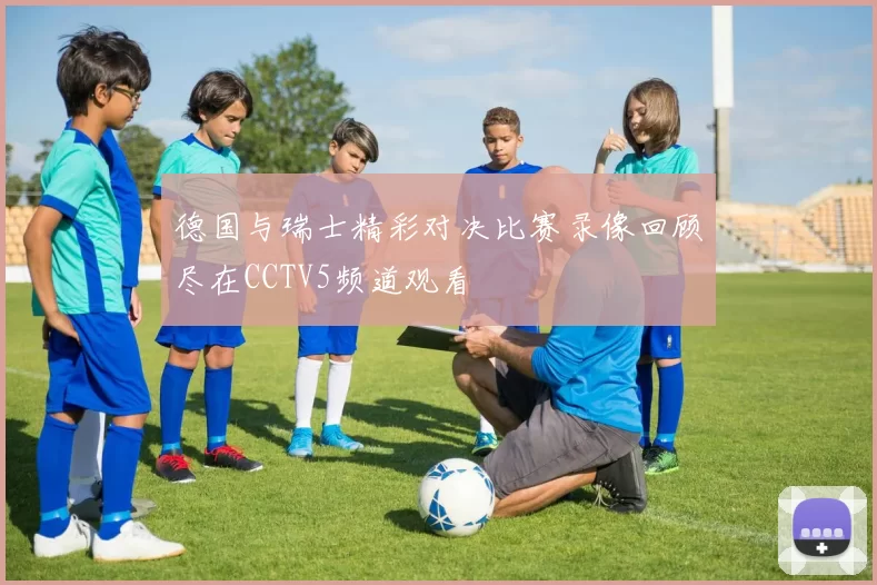 德国与瑞士精彩对决比赛录像回顾尽在CCTV5频道观看