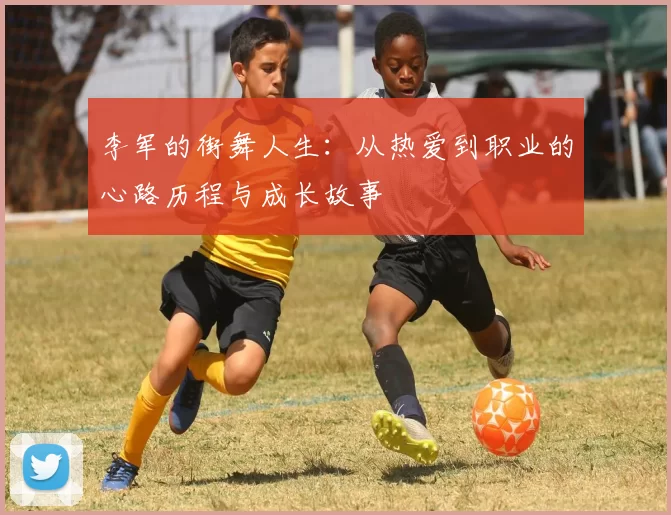 李军的街舞人生：从热爱到职业的心路历程与成长故事