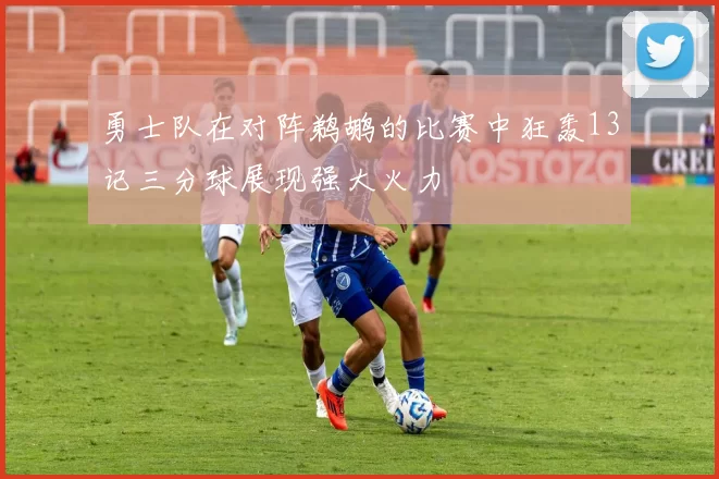 勇士队在对阵鹈鹕的比赛中狂轰13记三分球展现强大火力