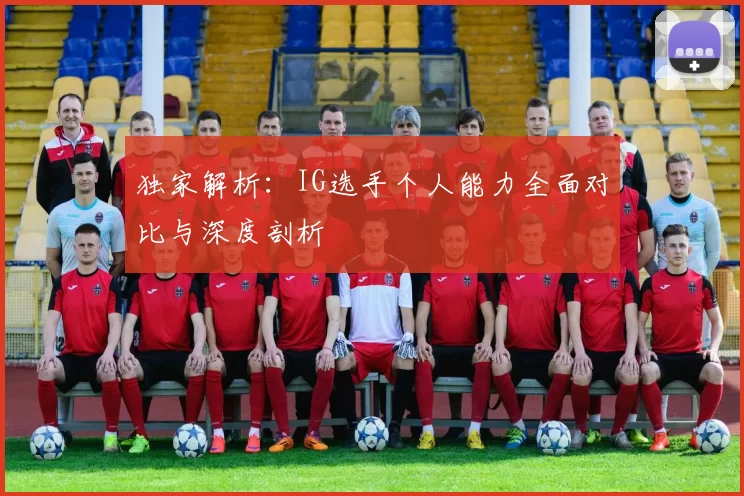 独家解析：IG选手个人能力全面对比与深度剖析
