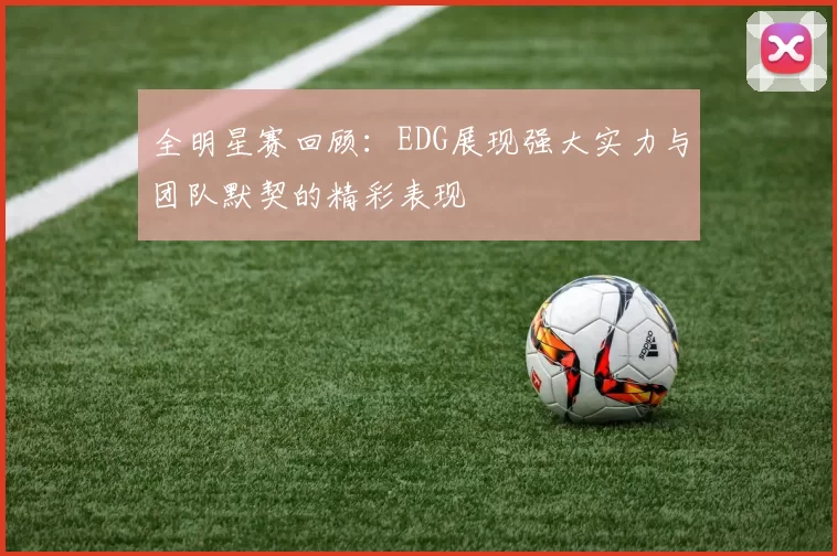 全明星赛回顾：EDG展现强大实力与团队默契的精彩表现