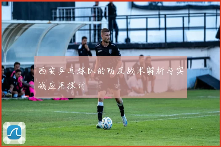 西安乒乓球队的防反战术解析与实战应用探讨