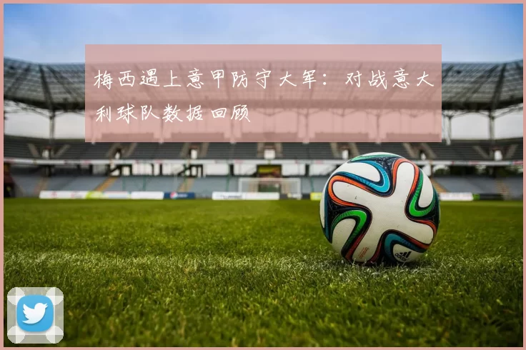 梅西遇上意甲防守大军：对战意大利球队数据回顾