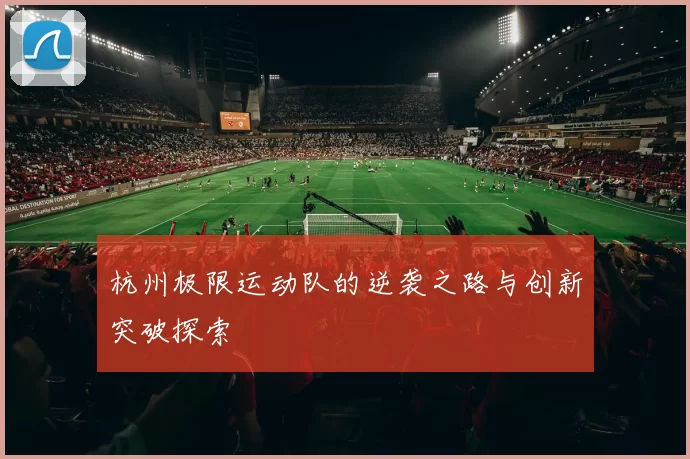 杭州极限运动队的逆袭之路与创新突破探索