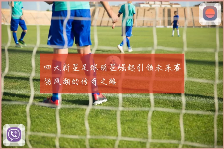 四大新星足球明星崛起引领未来赛场风潮的传奇之路