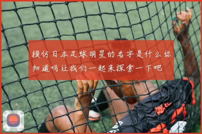 模仿日本足球明星的名字是什么你知道吗让我们一起来探索一下吧