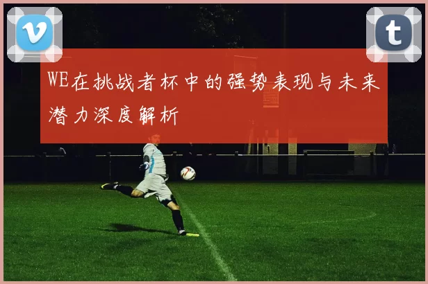 WE在挑战者杯中的强势表现与未来潜力深度解析
