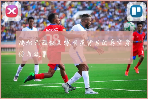 揭秘巴西假足球明星背后的真实身份与故事