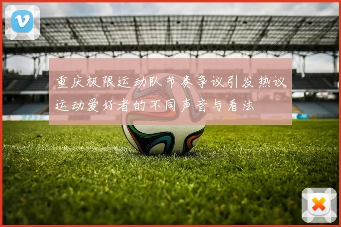 重庆极限运动队节奏争议引发热议运动爱好者的不同声音与看法