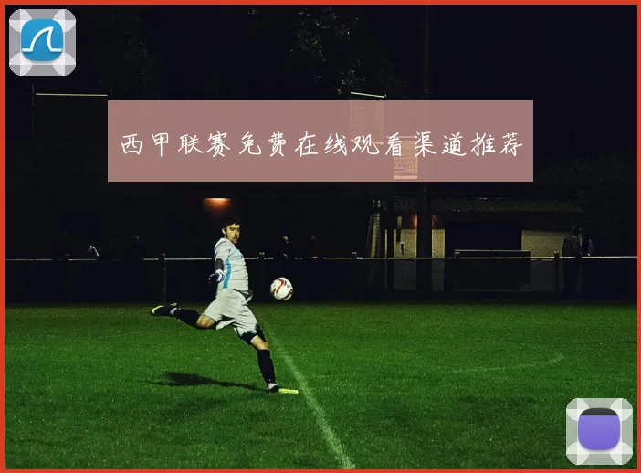 西甲联赛免费在线观看渠道推荐