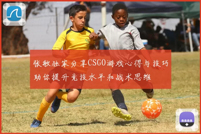 张敏独家分享CSGO游戏心得与技巧助你提升竞技水平和战术思维