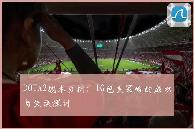DOTA2战术分析：IG包夹策略的成功与失误探讨
