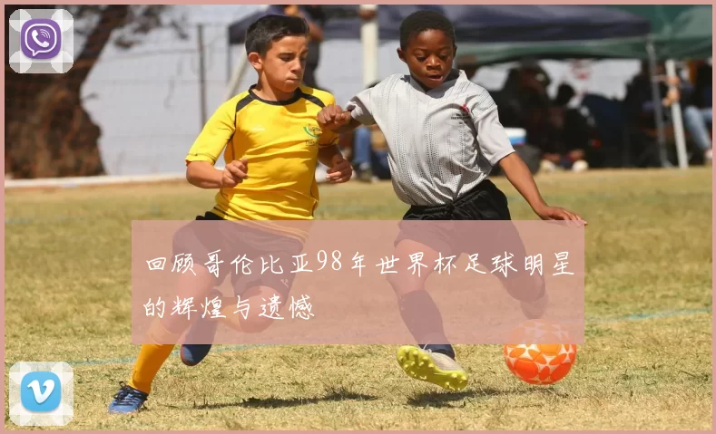 回顾哥伦比亚98年世界杯足球明星的辉煌与遗憾