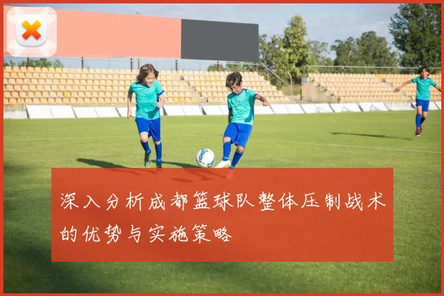深入分析成都篮球队整体压制战术的优势与实施策略