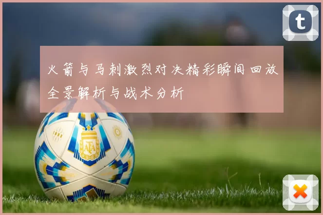 火箭与马刺激烈对决精彩瞬间回放全景解析与战术分析