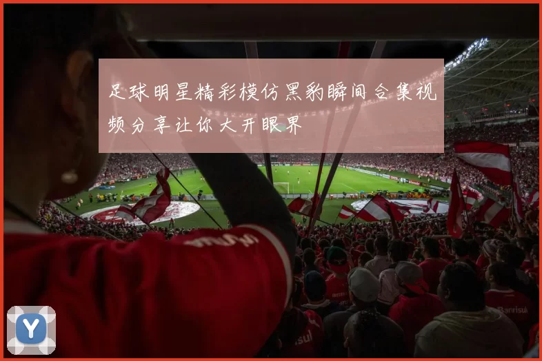足球明星精彩模仿黑豹瞬间合集视频分享让你大开眼界