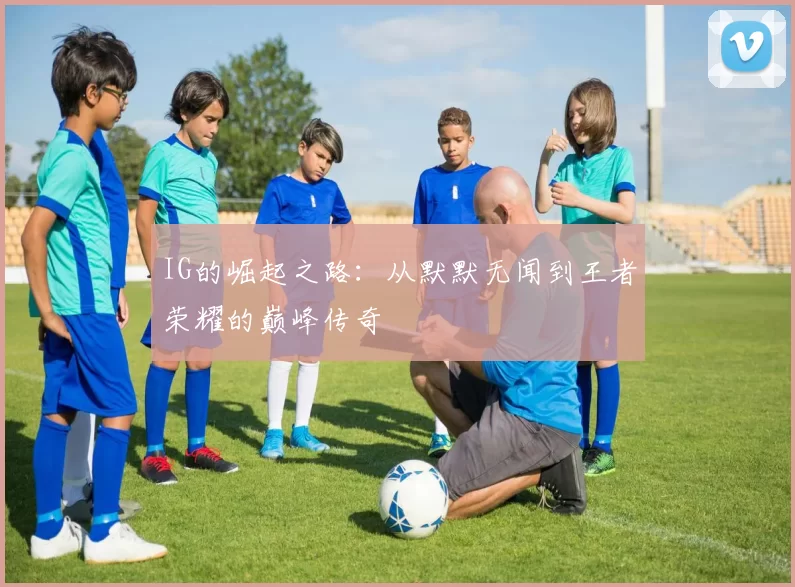 IG的崛起之路：从默默无闻到王者荣耀的巅峰传奇
