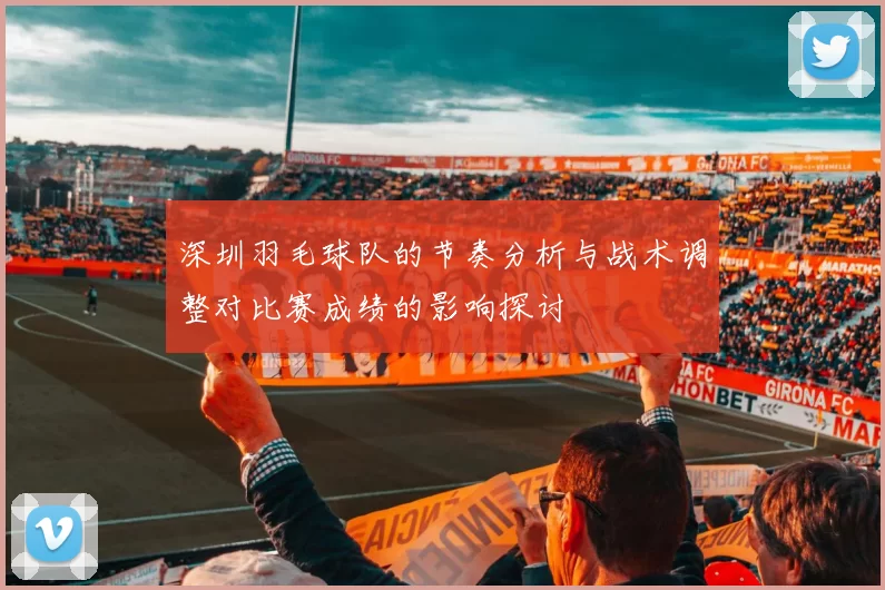 深圳羽毛球队的节奏分析与战术调整对比赛成绩的影响探讨