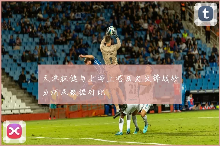 天津权健与上海上港历史交锋战绩分析及数据对比