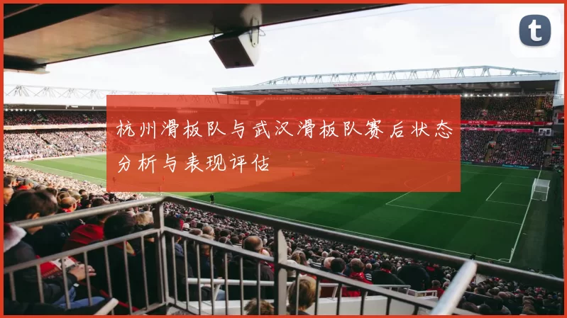 杭州滑板队与武汉滑板队赛后状态分析与表现评估