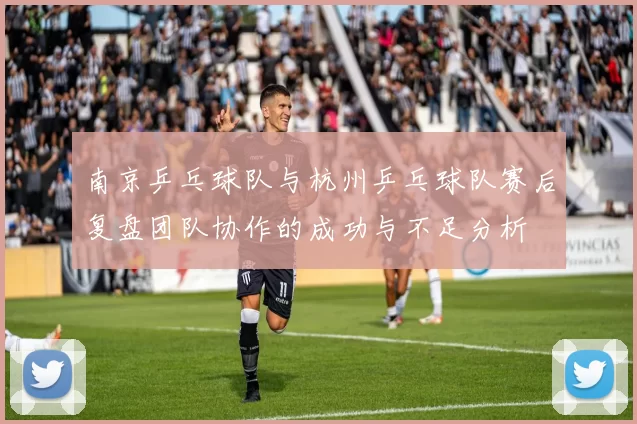 南京乒乓球队与杭州乒乓球队赛后复盘团队协作的成功与不足分析