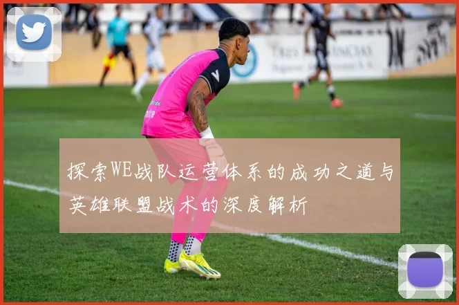 探索WE战队运营体系的成功之道与英雄联盟战术的深度解析