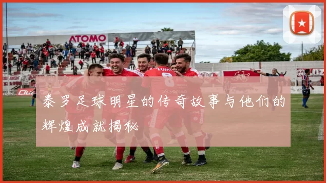 泰罗足球明星的传奇故事与他们的辉煌成就揭秘