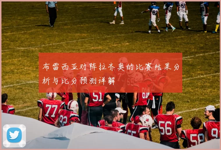 布雷西亚对阵拉齐奥的比赛结果分析与比分预测详解
