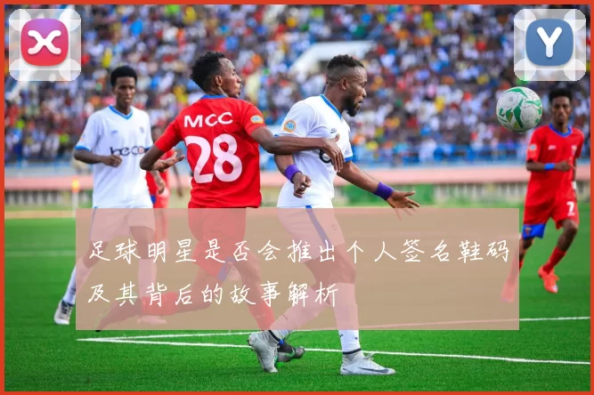 足球明星是否会推出个人签名鞋码及其背后的故事解析