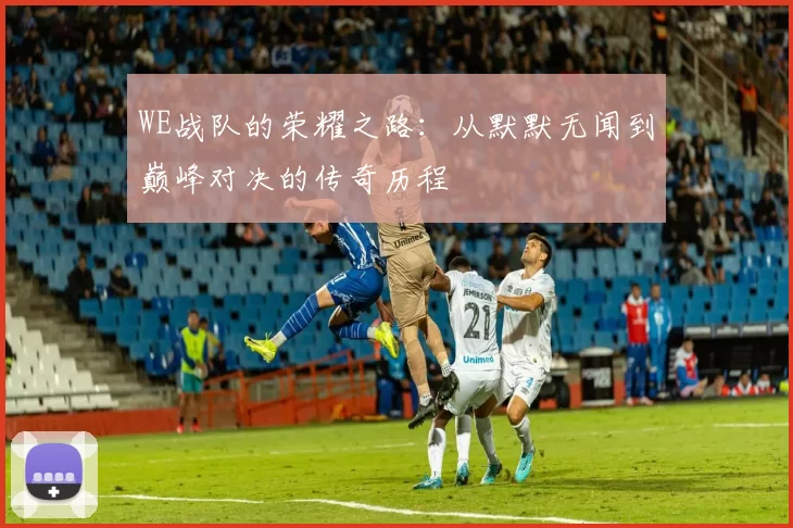 WE战队的荣耀之路：从默默无闻到巅峰对决的传奇历程