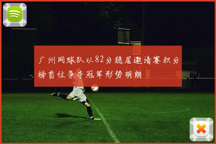 广州网球队以82分稳居邀请赛积分榜首位争夺冠军形势明朗